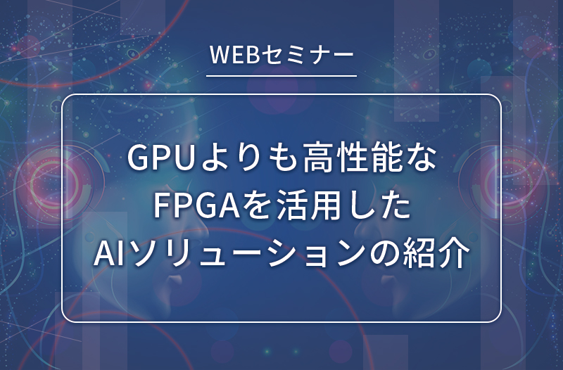 【2/10開催】GPUよりも高性能なFPGAを活用したAIソリューションの紹介