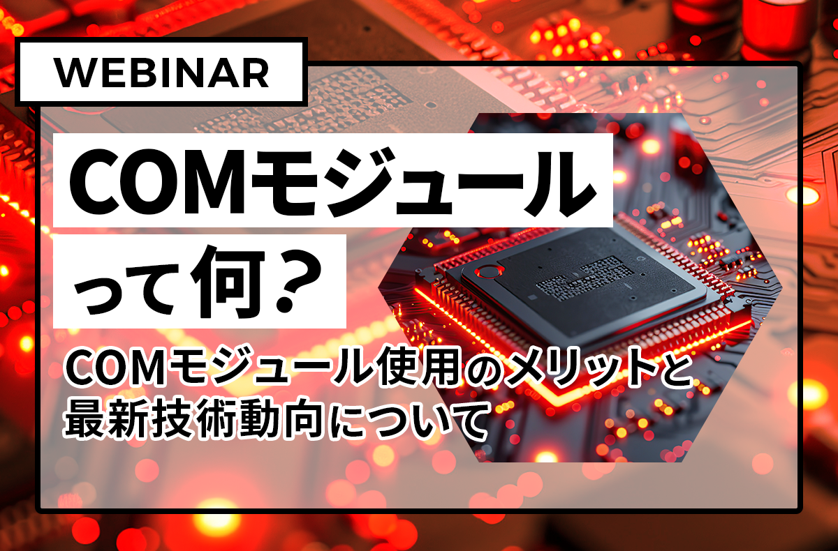 【7/25開催・無料ウェビナー】COMモジュールって何？ ～COMモジュール使用のメリットと最新技術動向について～