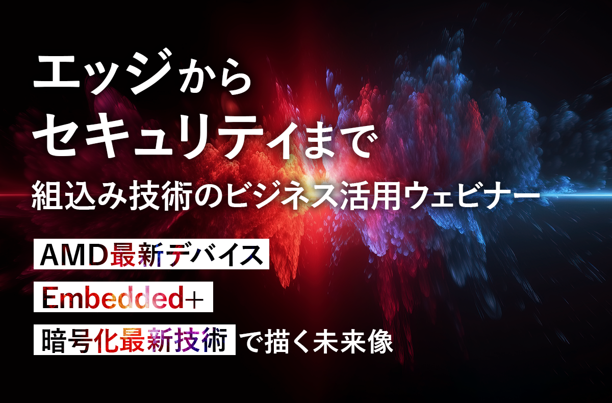 【11/14AM開催・無料】「エッジからセキュリティまで:組込み技術のビジネス活用ウェビナー」― AMD最新デバイス × Embedded+ × 暗号化最新技術で描く未来像 ―