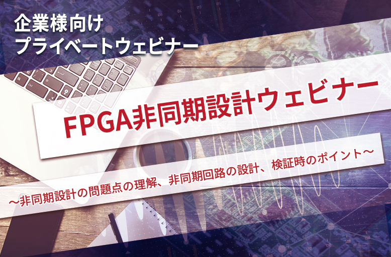 【企業様向けプライベートウェビナー】FPGA非同期設計ウェビナー～ 非同期設計の問題点の理解、非同期回路の設計、検証時のポイント ～