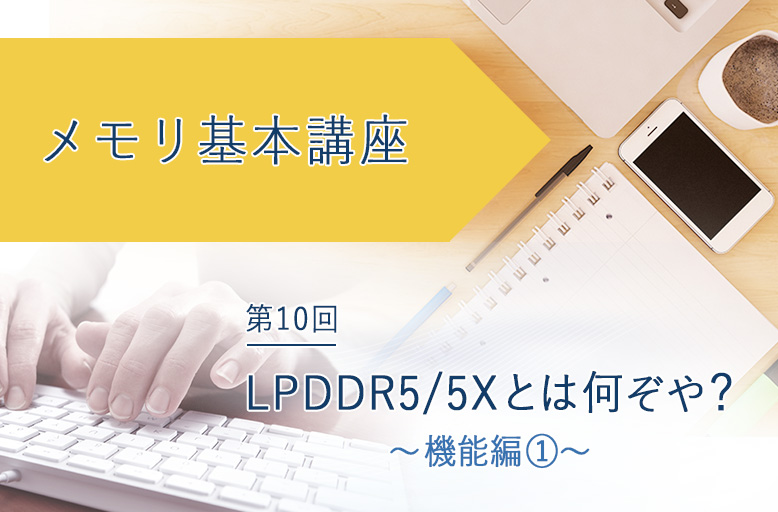 メモリ基本講座「LPDDR5/5Xとは何ぞや？～機能編①～」