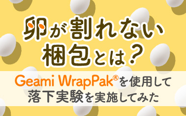 卵が割れない梱包とは？～Geami WrapPak®を使用して落下実験を実施してみた～