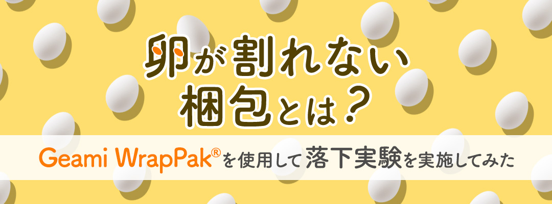 卵が割れない梱包とは？～Geami WrapPak®を使用して落下実験を実施してみた～