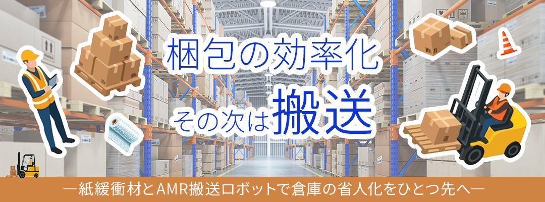 梱包の効率化、その次は搬送 —紙緩衝材とAMR搬送ロボットで倉庫の省人化をひとつ先へ