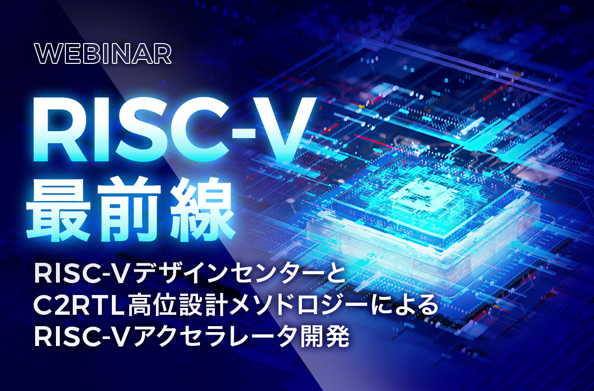 【7/11開催・無料ウェビナー】RISC-V最前線:RISC-VデザインセンターとC2RTL高位設計メソドロジーによるRISC-Vアクセラレータ開発