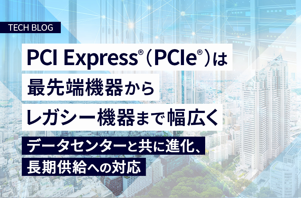 PCI Express®（PCIe®）は最先端機器からレガシー機器まで幅広く ～データセンターと共に進化、長期供給への対応～