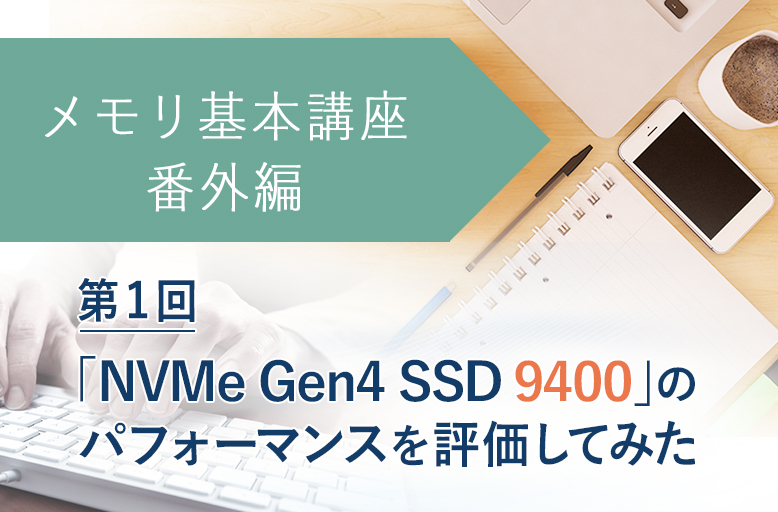 メモリ基本講座【番外編】「NVMe Gen4 SSD 9400」のパフォーマンスを評価してみた【第1回】