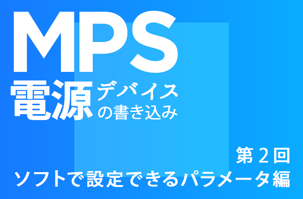 MPS電源デバイスの書き込み【第2回】～ソフトで設定できるパラメータ編～