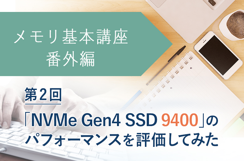 メモリ基本講座【番外編】「NVMe Gen4 SSD 9400」のパフォーマンスを評価してみた【第2回】