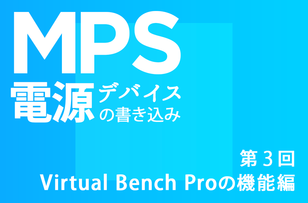 MPS電源デバイスの書き込み【第3回】～Virtual Bench Proの機能編～