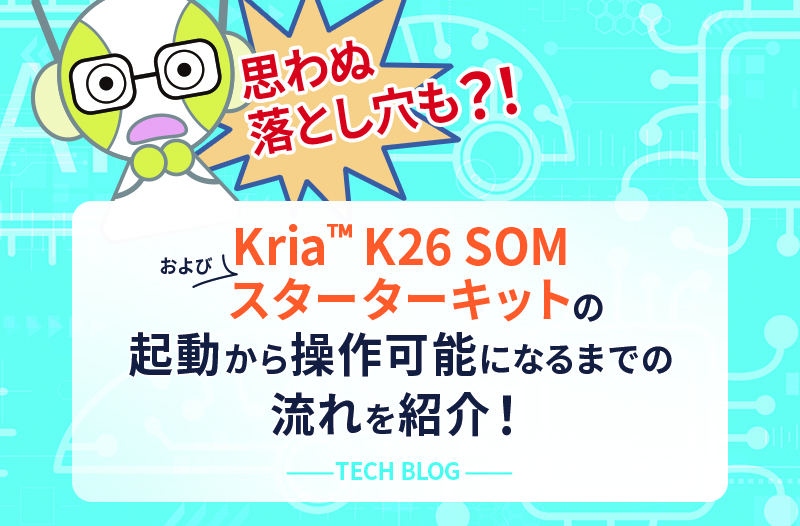 【思わぬ落とし穴も？！】Kria™ K26 SOMおよびスターターキットの起動から操作可能になるまでの流れを紹介！
