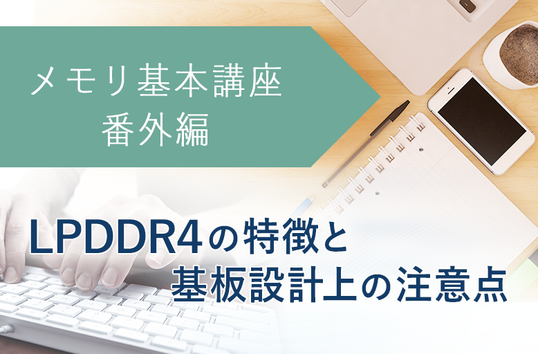 メモリ基本講座【番外編】LPDDR4の特徴と基板設計上の注意点