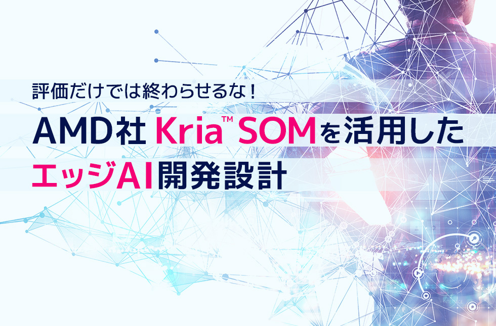 評価だけでは終わらせるな！AMD社Kria™ SOMを活用したエッジAI開発設計