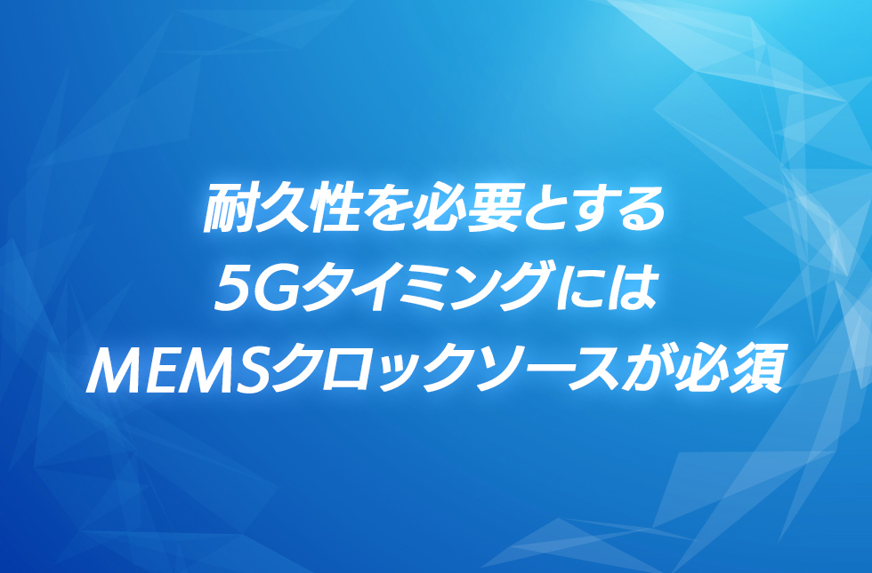 耐久性を必要とする5GタイミングにはMEMSクロックソースが必須