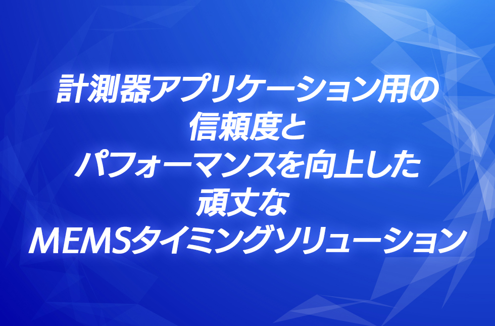 計測器アプリケーション用の信頼度とパフォーマンスを向上した頑丈な MEMSタイミングソリューション