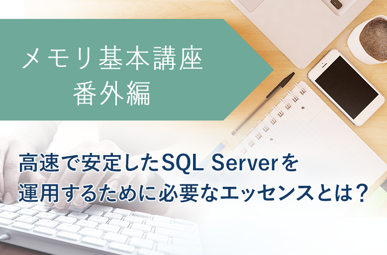 メモリ基本講座【番外編】高速で安定したSQL Serverを運用するために必要なエッセンスとは？