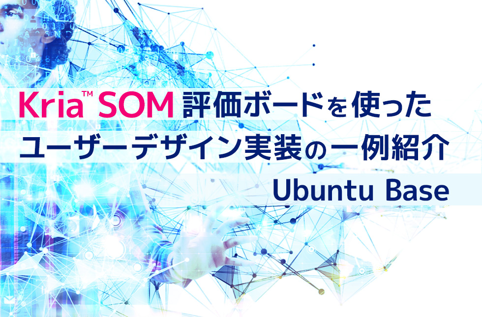 Kria™ SOM評価ボードを使ったユーザーデザイン実装の一例紹介（Ubuntu Base）