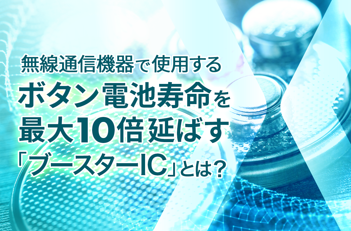 無線通信機器で使用するボタン電池寿命を最大10倍延ばす「ブースターIC」とは？