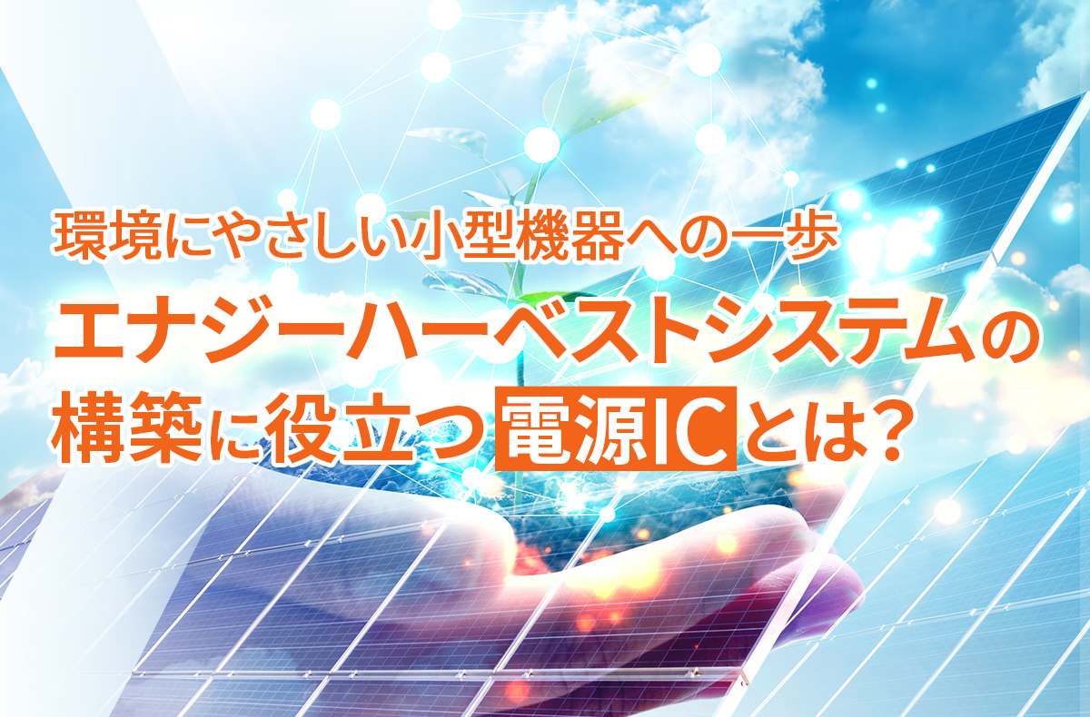 環境にやさしい小型機器への一歩：エナジーハーベストシステムの構築に役立つ電源ICとは？