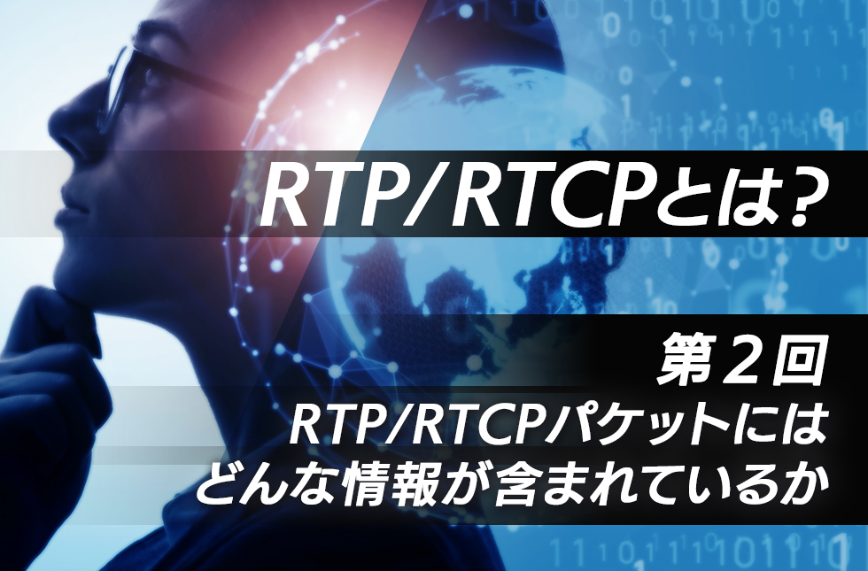 RTP/RTCPとは？【第2回】RTP/RTCPパケットにはどんな情報が含まれているか