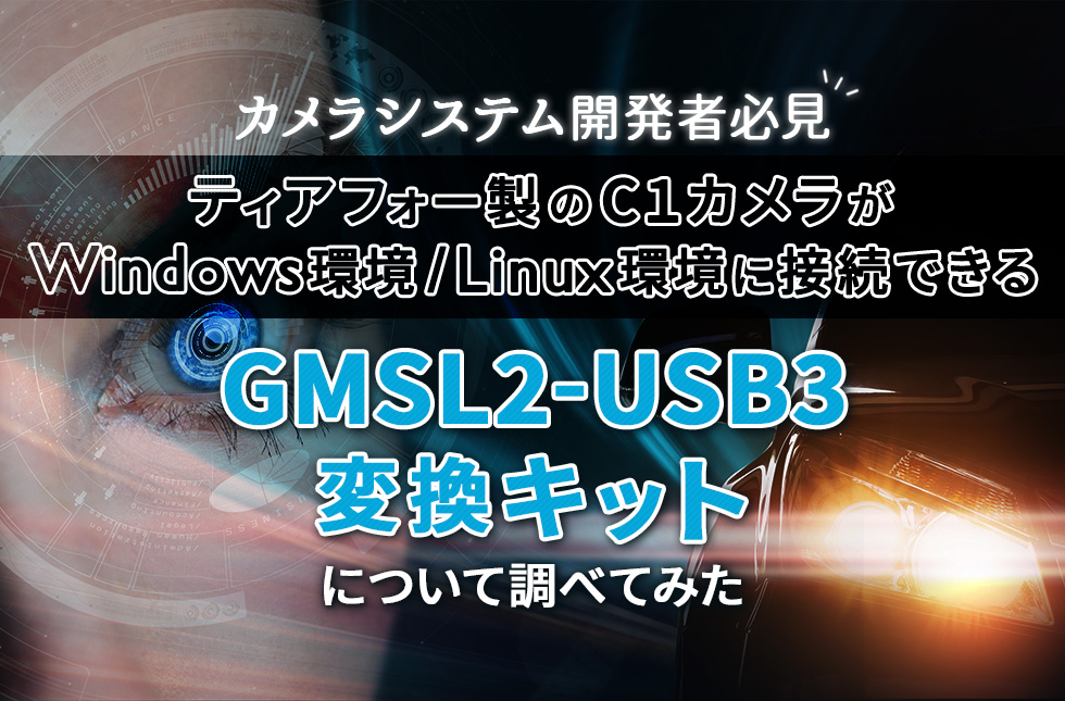 【カメラシステム開発者必見】ティアフォー製のC1カメラがWindows 環境/Linux環境に接続できるGMSL2-USB3変換キットについて調べてみた