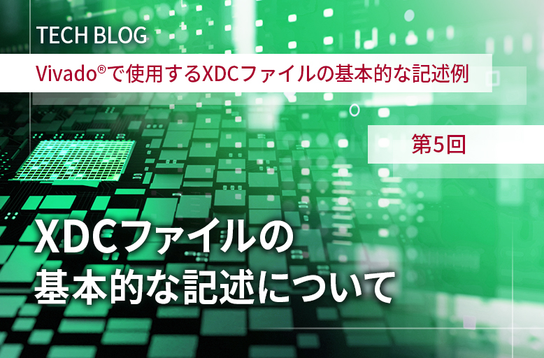 【Vivado®で使用するXDCファイルの基本的な記述例】第5回 XDCファイルの基本的な記述について