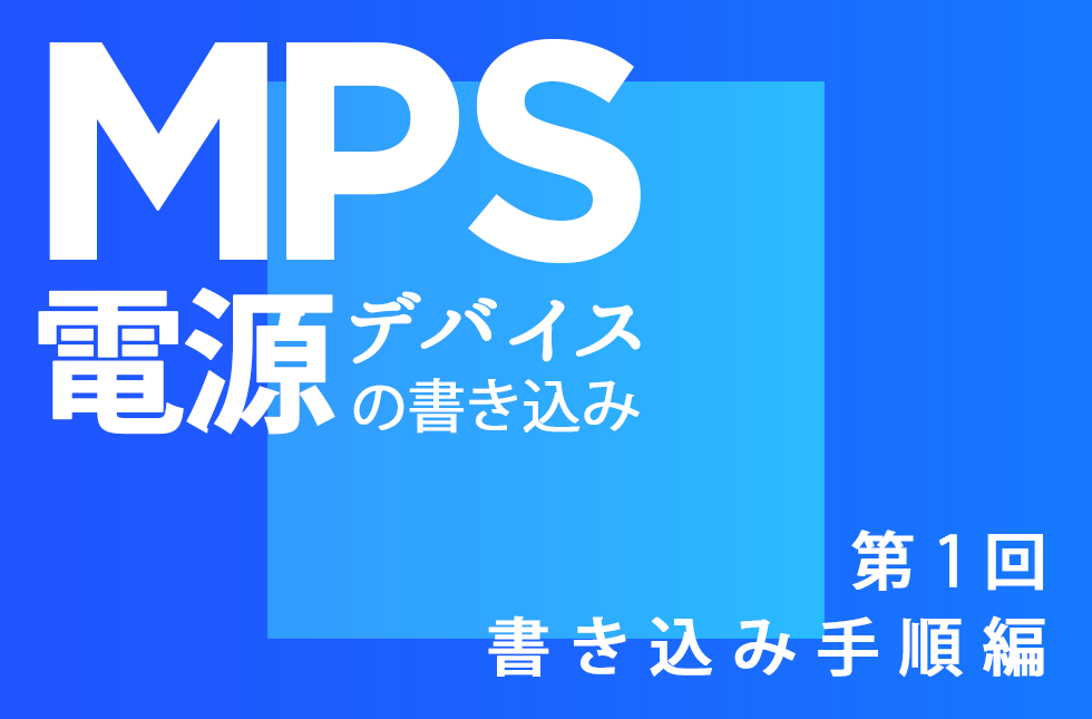 MPS電源デバイスの書き込み【第1回】～書き込み手順編～
