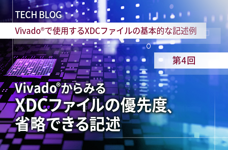 【Vivado®で使用するXDCファイルの基本的な記述例】第4回 Vivado®からみるXDCファイルの優先度、省略できる記述