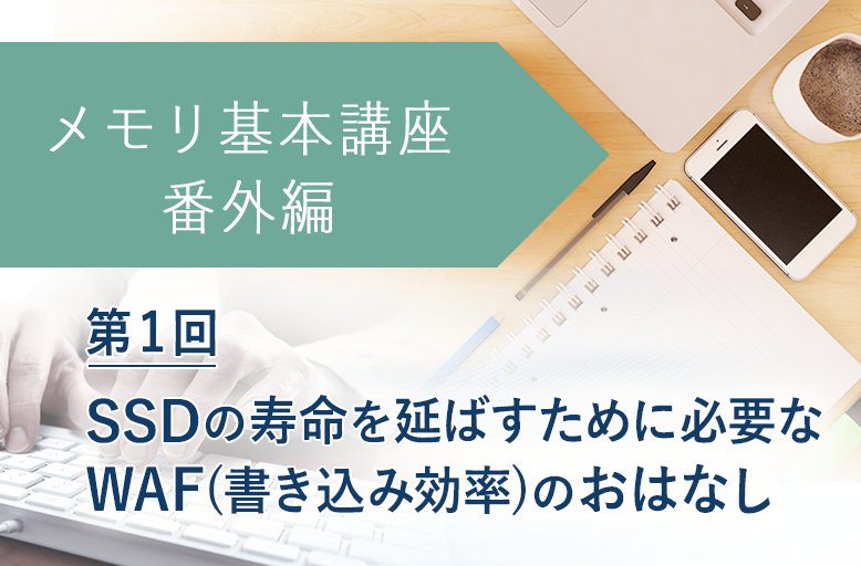 メモリ基本講座【番外編】SSDの寿命を延ばすために必要なWAF(書き込み効率)のおはなし（第1回）