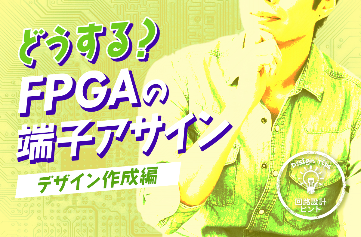【回路設計ヒント】どうする?FPGAの端子アサイン ~仮デザイン作成編~
