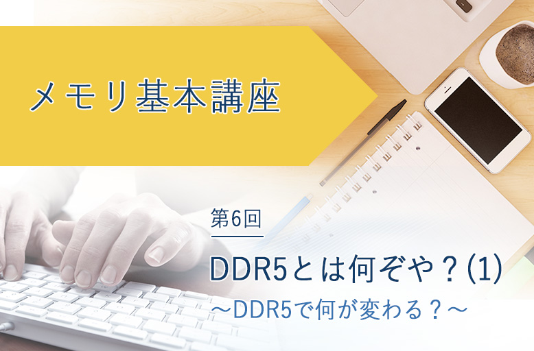 メモリ基本講座「DDR5とは何ぞや？(1)　～DDR5で何が変わる？～」