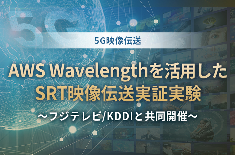 【5G映像伝送】AWS Wavelengthを活用したSRT映像伝送実証実験　～フジテレビ/KDDIと共同開催～