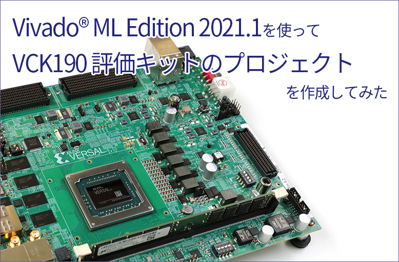 【Vivado® ML Edition 2021.1】を使ってVCK190 評価キットのプロジェクトを作成してみた