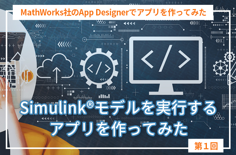 MathWorks社のApp Designerでアプリを作ってみた【第１回】「Simulink®モデルを実行するアプリを作ってみた」