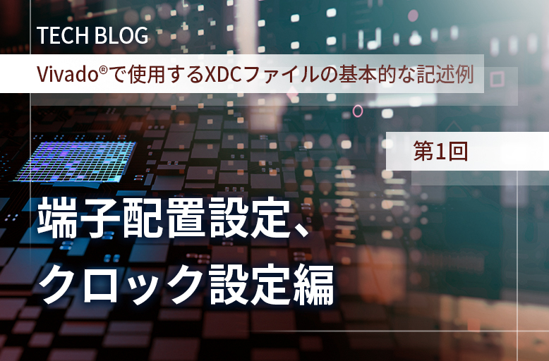 【Vivado®で使用するXDCファイルの基本的な記述例】第1回 端子配置設定、クロック設定編