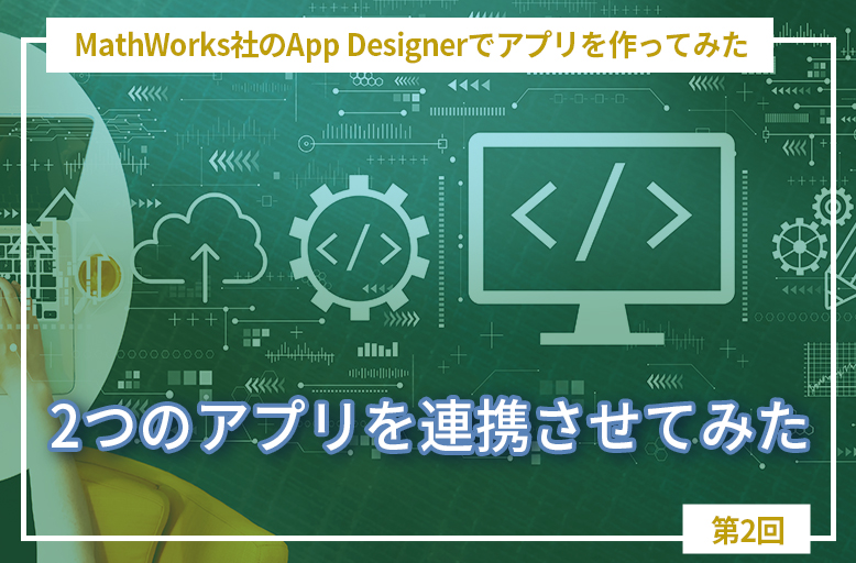 MathWorks社のApp Designerでアプリを作ってみた【第2回】「2つのアプリを連携させてみた」