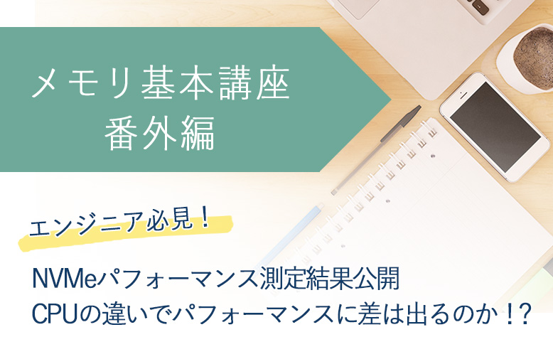 エンジニア必見！NVMeパフォーマンス測定結果公開　CPUの違いでパフォーマンスに差は出るのか！？【メモリ基礎講座 番外編】