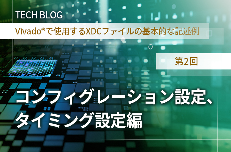 【Vivado®で使用するXDCファイルの基本的な記述例】第2回 コンフィグレーション設定、タイミング設定編