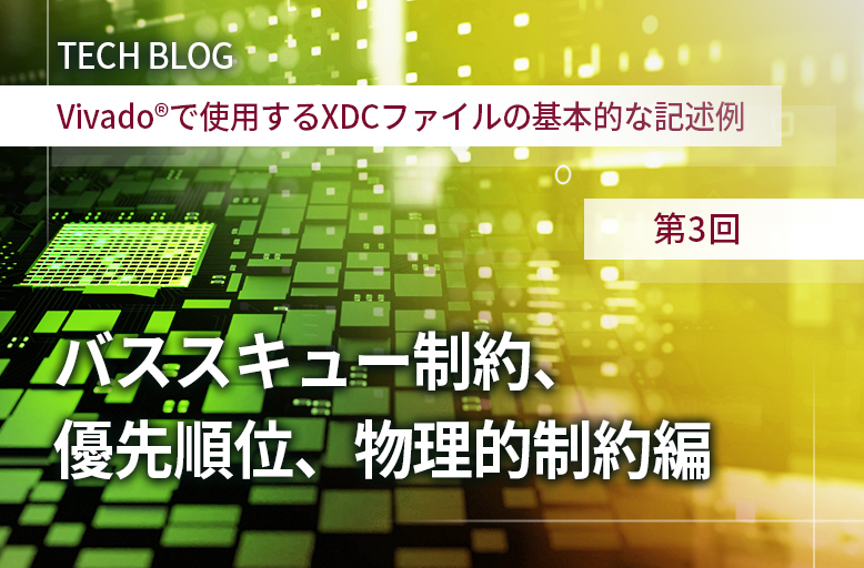 【Vivado®で使用するXDCファイルの基本的な記述例】第3回 バススキュー制約、優先順位、物理的制約編