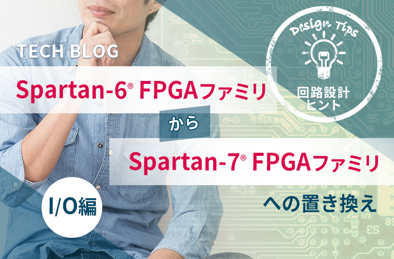 【回路設計ヒント】Spartan-6® FPGA ファミリから Spartan-7® FPGA ファミリへの置き換え ～I/O編～