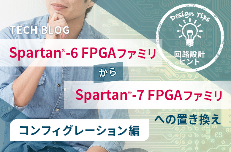 【回路設計ヒント】Spartan®-6 FPGA ファミリから Spartan®-7 FPGA ファミリへの置き換え ～コンフィグレーション編～