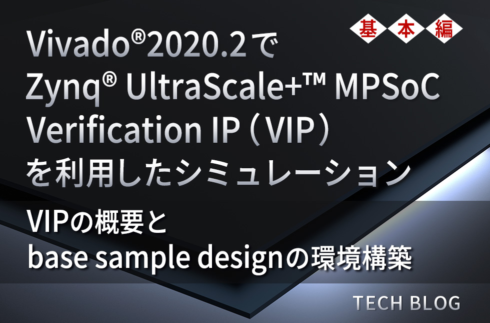 Vivado®2020.2でZynq® UltraScale+™ MPSoC Verification IP（VIP）を利用したシミュレーション（基本編）～VIPの概要とbase sample designの環境構築～