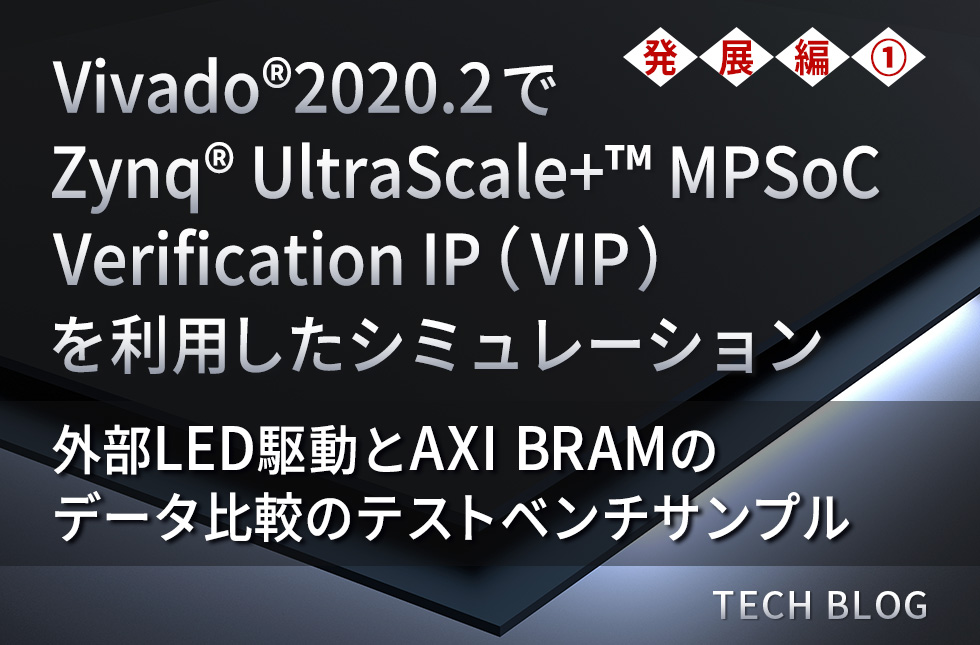 Vivado®2020.2でZynq® UltraScale+™ MPSoC Verification IP （VIP）を利用したシミュレーション（発展編①）～外部LED駆動とAXI BRAMのデータ比較のテストベンチサンプル：サンプルデザインあり～