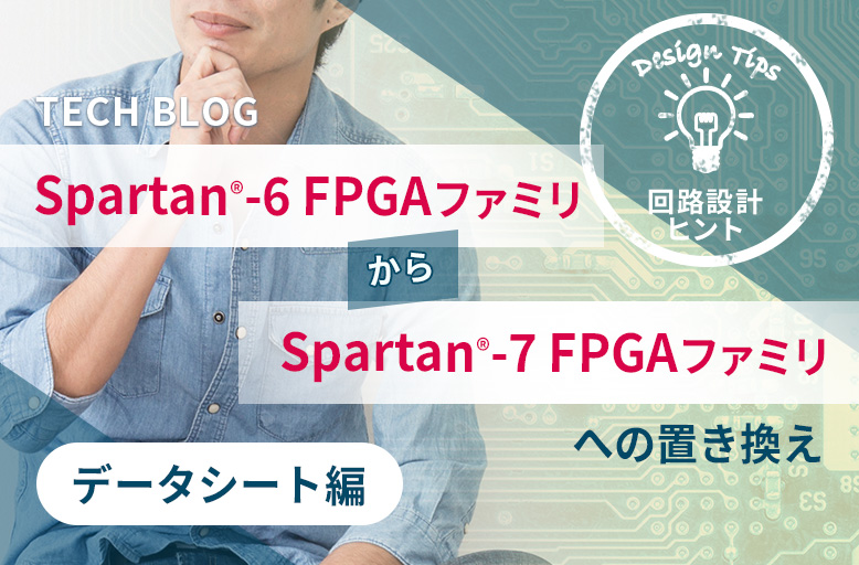 【回路設計ヒント】Spartan®-6 FPGA ファミリから Spartan®-7 FPGA ファミリへの置き換え ～データシート編～