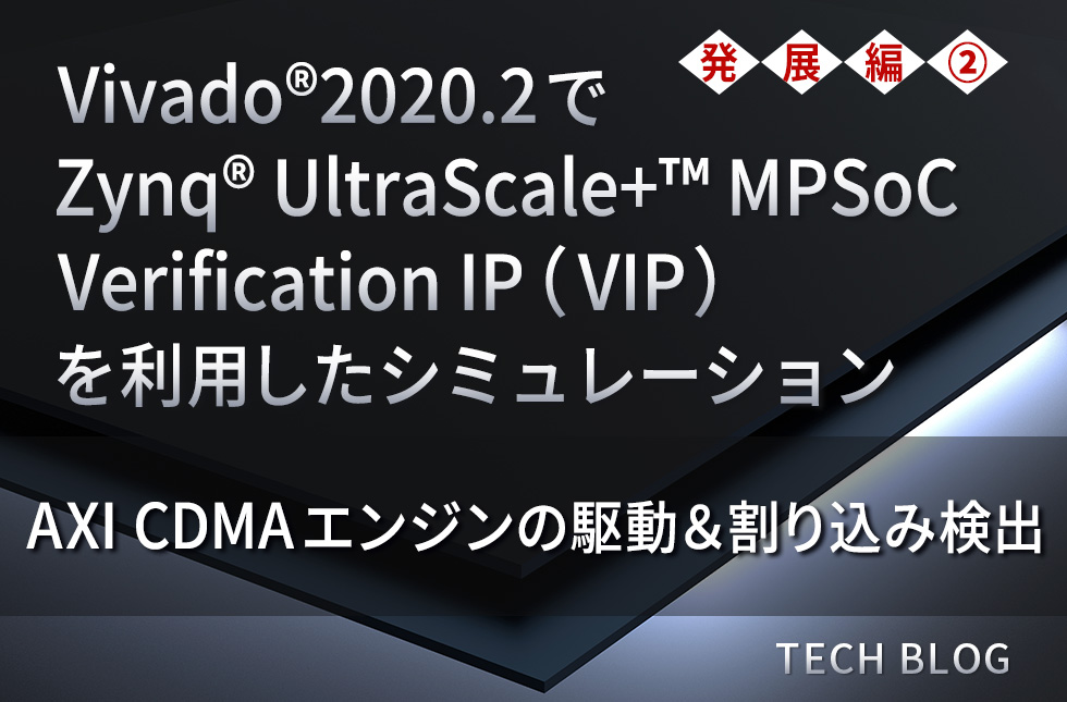 Vivado®2020.2でZynq® UltraScale+™ MPSoC Verification IP （VIP）を利用したシミュレーション（発展編②）～AXI CDMAエンジンの駆動＆割り込み検出：サンプルデザインあり～