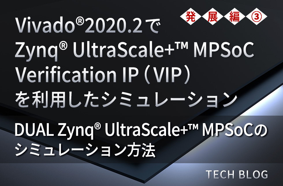 Vivado®2020.2でZynq® UltraScale+™ MPSoC Verification IP （VIP）を利用したシミュレーション（発展編③）～DUAL Zynq® UltraScale+™ MPSoCのシミュレーション方法：サンプルデザインあり～