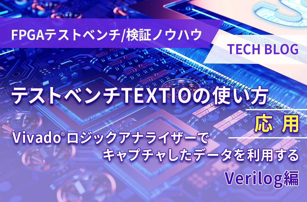 【FPGAテストベンチ/検証ノウハウ】テストベンチTEXTIOの使い方 ～応用～ Vivado®ロジックアナライザーでキャプチャしたデータを利用する(Verilog編)
