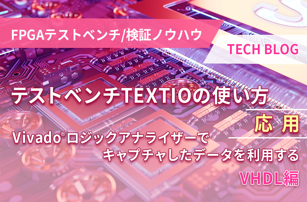 【FPGAテストベンチ/検証ノウハウ】テストベンチTEXTIOの使い方 ～応用～ Vivado®ロジックアナライザーでキャプチャしたデータを利用する(VHDL編)