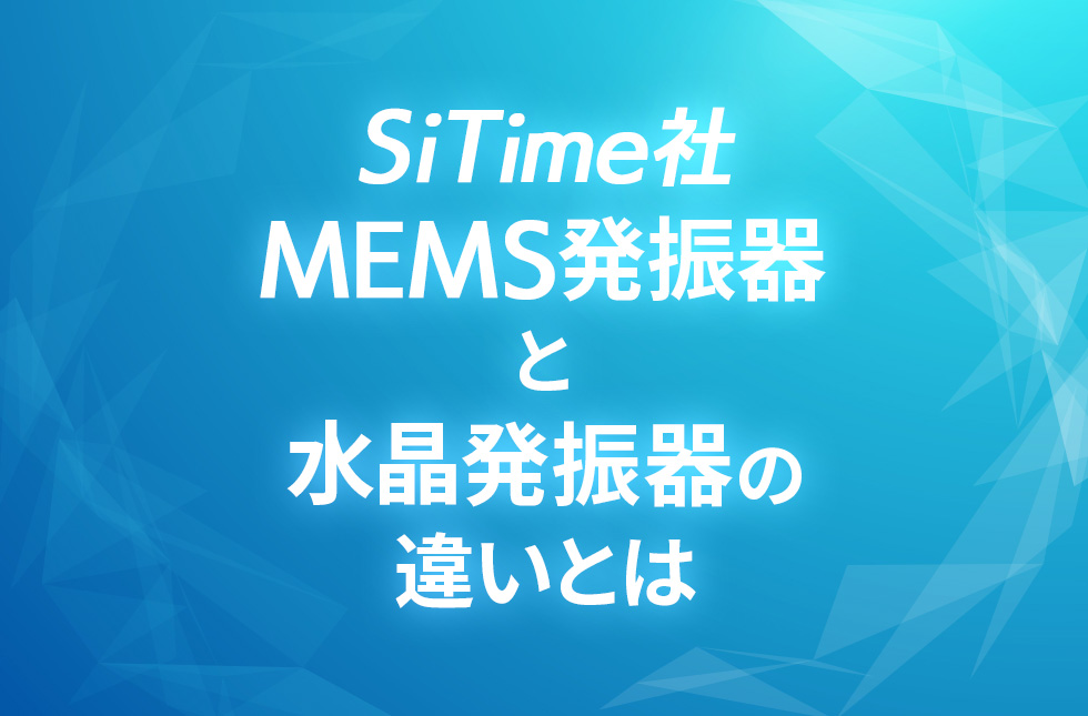 【SiTime社】MEMS発振器と水晶発振器の違いとは