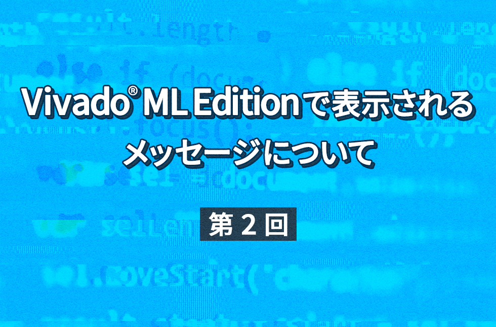 Vivado® ML Editionで表示されるメッセージについて 【第2回】